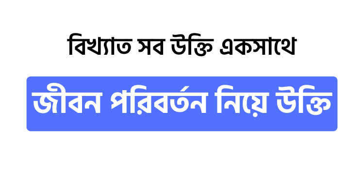 জীবন পরিবর্তন নিয়ে উক্তি - উক্তি বাংলা